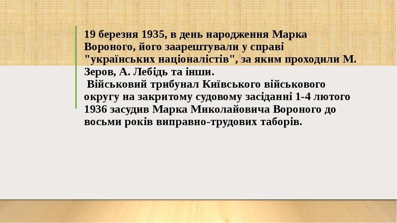 19 березня 1935, в день народження Марка Вороного, його заарештували у справі "українських націоналістів", за яким проходили М. Зеров, А. Лебідь та...
