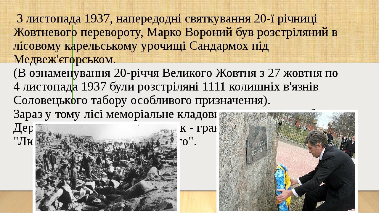 3 листопада 1937, напередодні святкування 20-ї річниці Жовтневого перевороту, Марко Вороний був розстріляний в лісовому карельському урочищі Сандар...