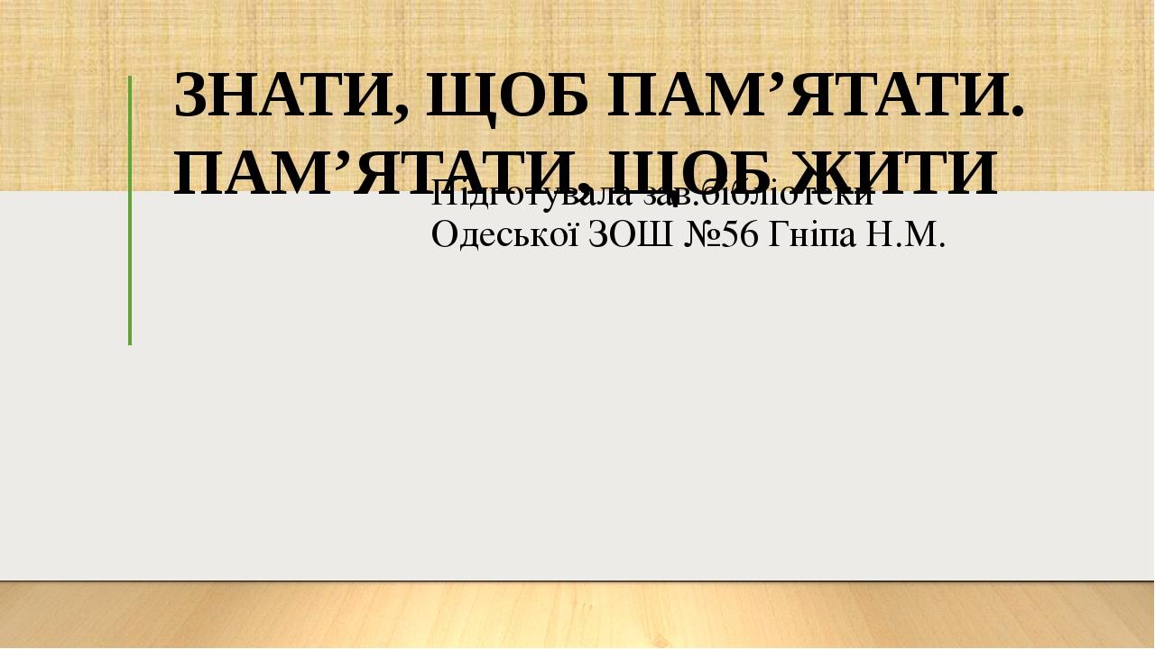 Підготувала зав.бібліотеки Одеської ЗОШ №56 Гніпа Н.М. ЗНАТИ, ЩОБ ПАМ’ЯТАТИ. ПАМ’ЯТАТИ, ЩОБ ЖИТИ