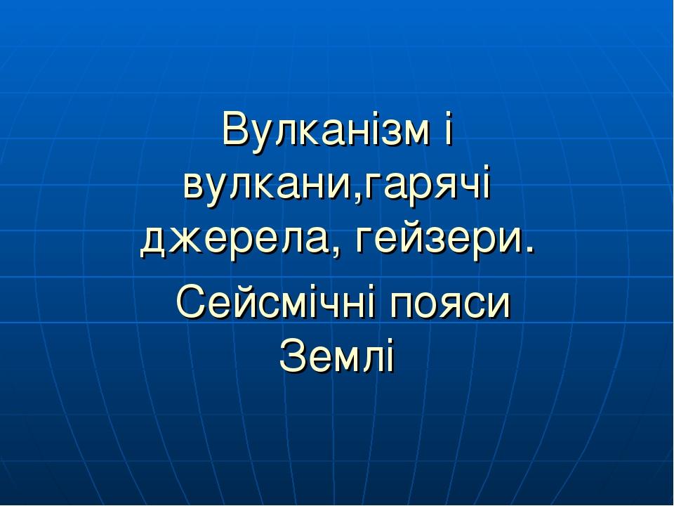 Вулканізм і вулкани,гарячі джерела, гейзери. Сейсмічні пояси Землі