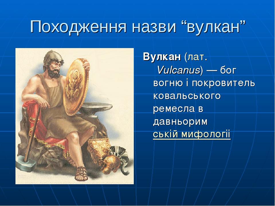 Походження назви “вулкан” Вулкан (лат. Vulcanus) — бог вогню і покровитель ковальського ремесла в давньоримській мифологіі