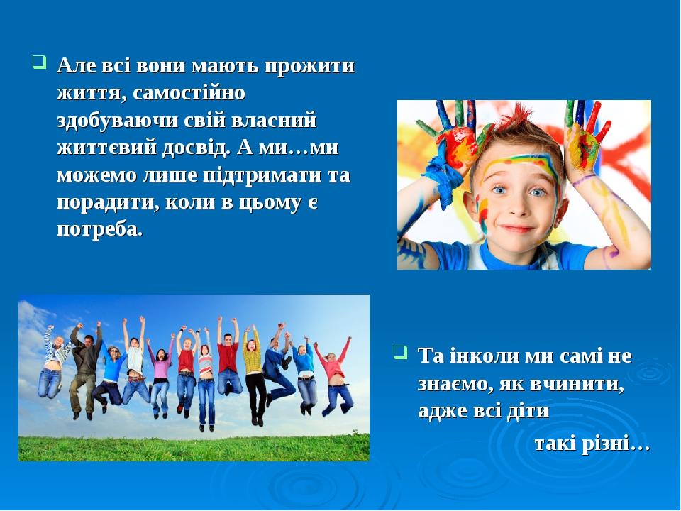 Але всі вони мають прожити життя, самостійно здобуваючи свій власний життєвий досвід. А ми…ми можемо лише підтримати та порадити, коли в цьому є по...