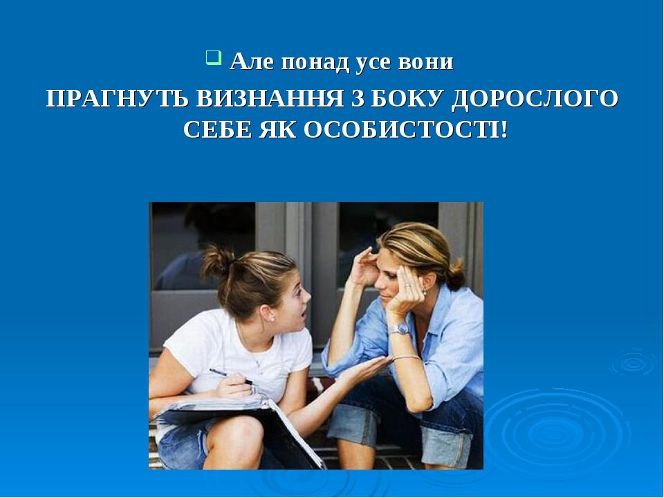 Але понад усе вони ПРАГНУТЬ ВИЗНАННЯ З БОКУ ДОРОСЛОГО СЕБЕ ЯК ОСОБИСТОСТІ!