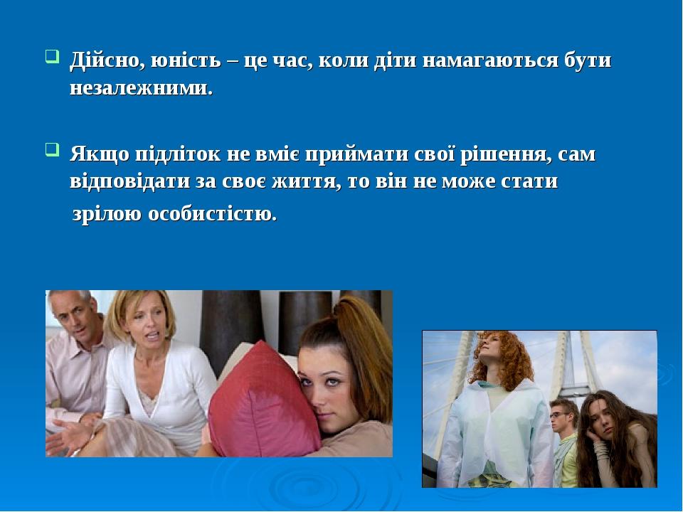 Дійсно, юність – це час, коли діти намагаються бути незалежними. Якщо підліток не вміє приймати свої рішення, сам відповідати за своє життя, то він...