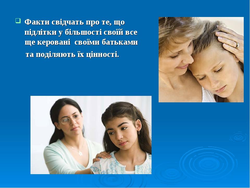 Факти свідчать про те, що підлітки у більшості своїй все ще керовані своїми батьками та поділяють їх цінності.