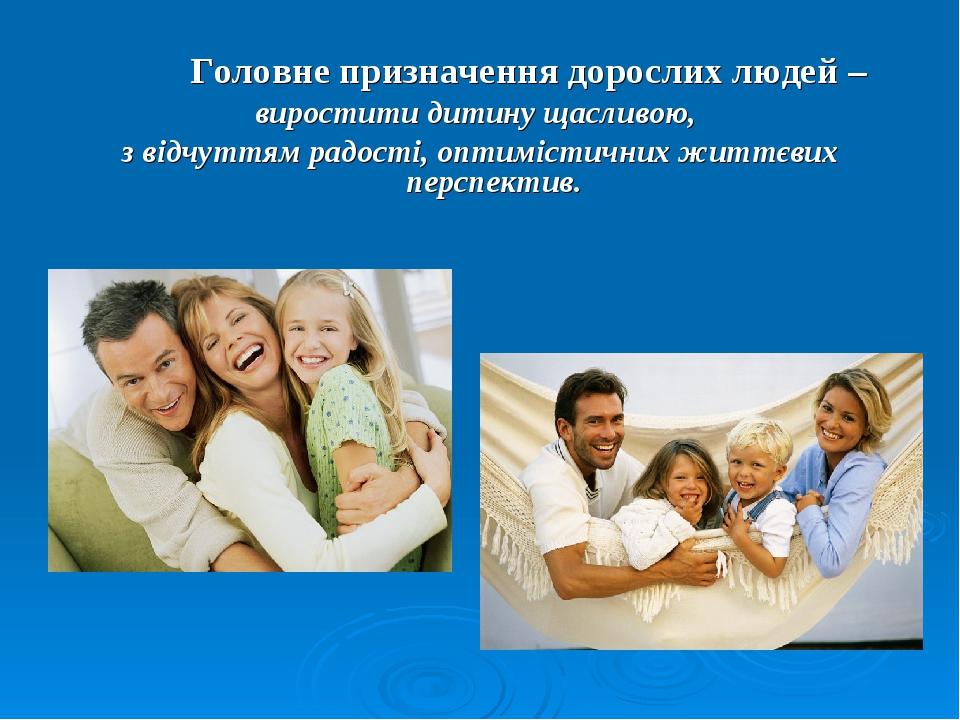 Головне призначення дорослих людей – виростити дитину щасливою, з відчуттям радості, оптимістичних життєвих перспектив.