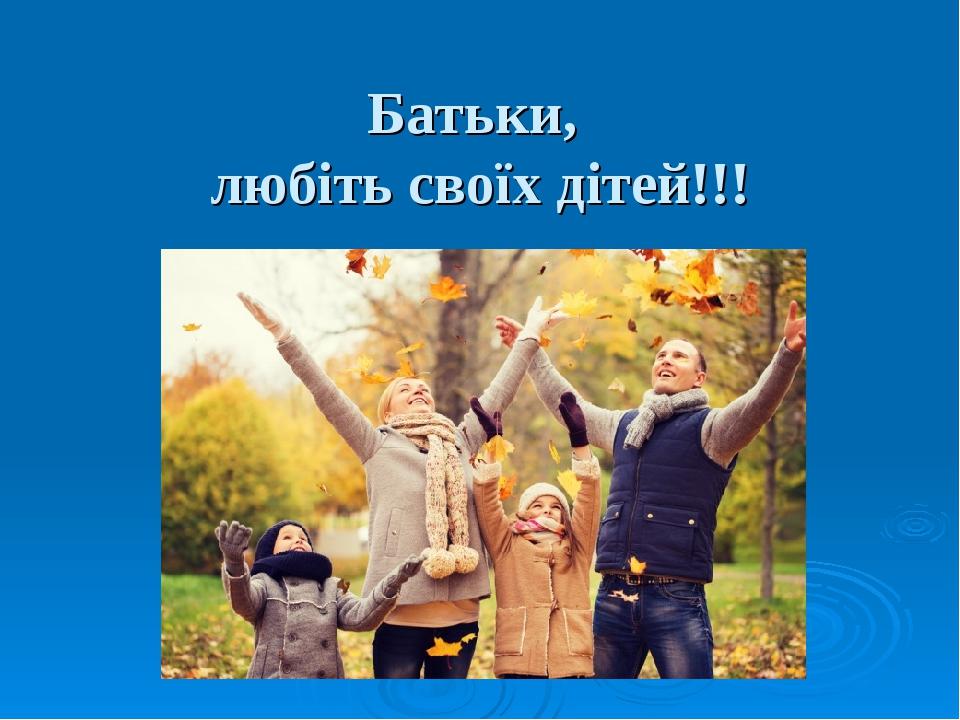 Батьки, любіть своїх дітей!!!