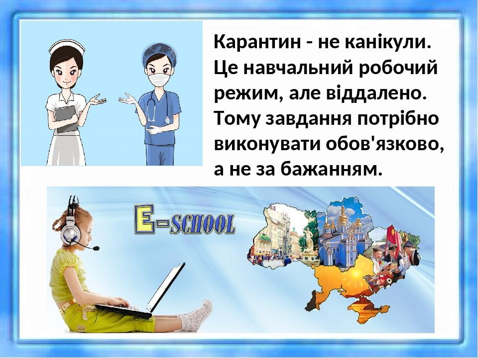 Карантин - не канікули. Це навчальний робочий режим, але віддалено. Тому завдання потрібно виконувати обов'язково, а не за бажанням.