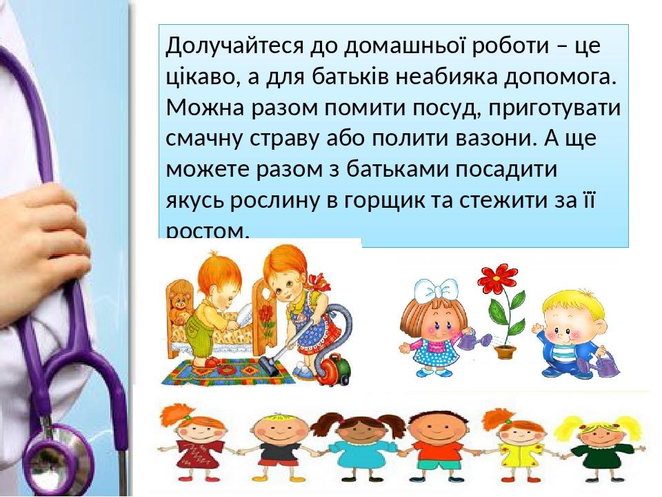 Долучайтеся до домашньої роботи – це цікаво, а для батьків неабияка допомога. Можна разом помити посуд, приготувати смачну страву або полити вазони...