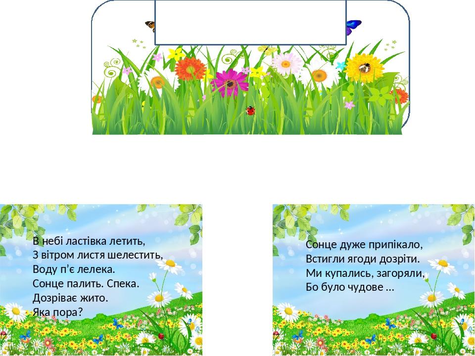 Загадки про літо В небі ластівка летить, З вітром листя шелестить, Воду п’є лелека. Сонце палить. Спека. Дозріває жито. Яка пора? Сонце дуже припік...