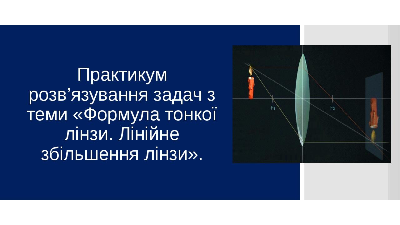 Практикум розв’язування задач з теми «Формула тонкої лінзи. Лінійне збільшення лінзи».