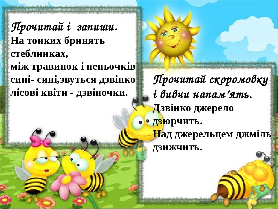 Прочитай скоромовку і вивчи напам’ять. Дзвінко джерело дзюрчить. Над джерельцем джміль дзижчить. Прочитай і запиши. На тонких бринять стеблинках, м...