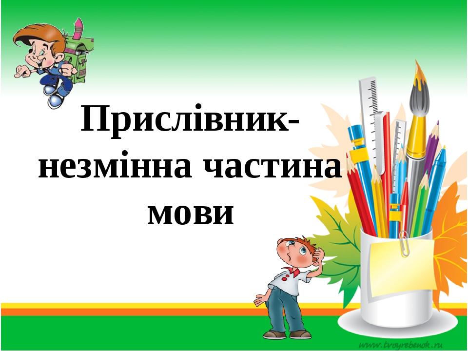 Прислівник- незмінна частина мови