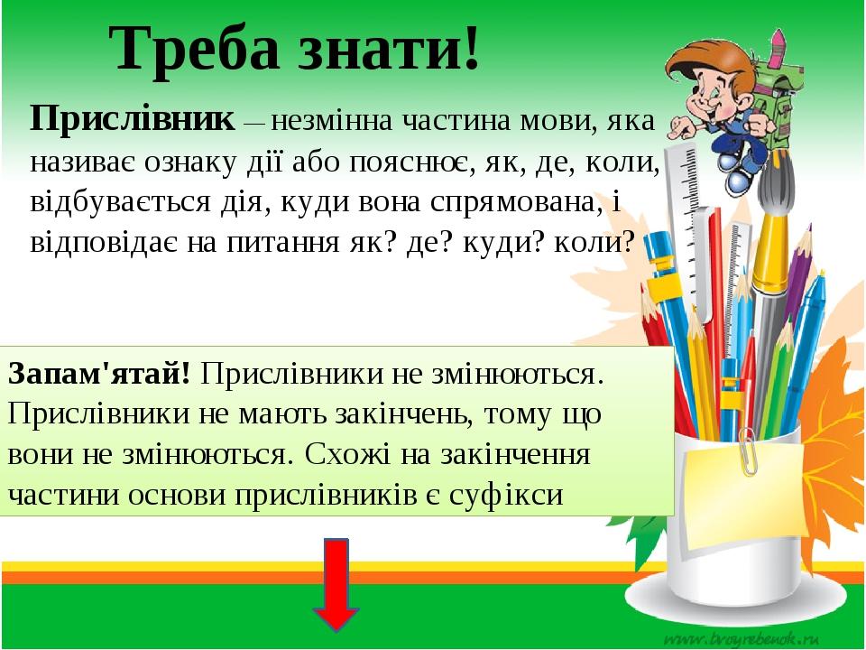Прислівник — незмінна частина мови, яка називає ознаку дії або пояснює, як, де, коли, відбувається дія, куди вона спрямована, і відповідає на питан...