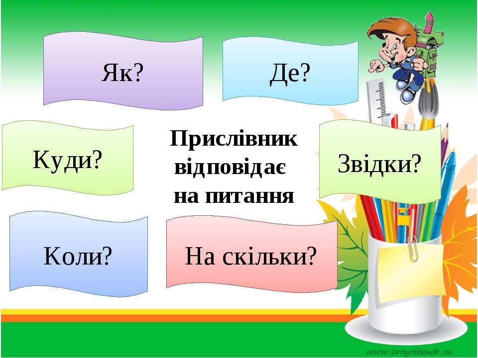 Прислівник відповідає на питання Як? На скільки? Куди? Коли? Звідки? Де?