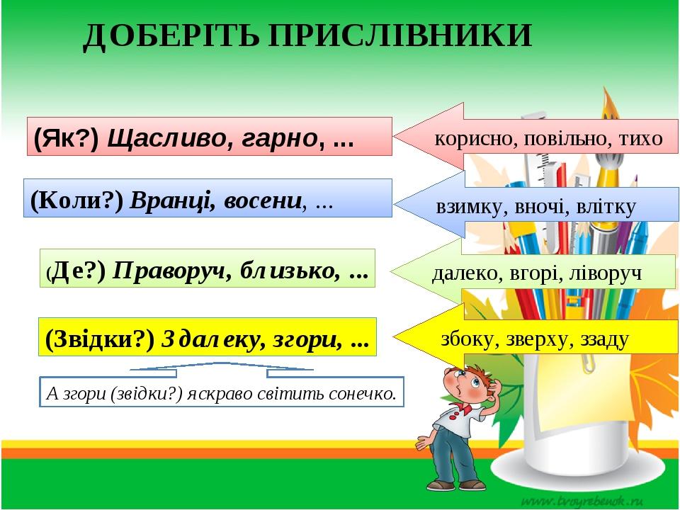ДОБЕРІТЬ ПРИСЛІВНИКИ (Як?) Щасливо, гарно, ...  (Коли?) Вранці, восени, ... (Де?) Праворуч, близько, ... (Звідки?) Здалеку, згори, ... корисно, пов...