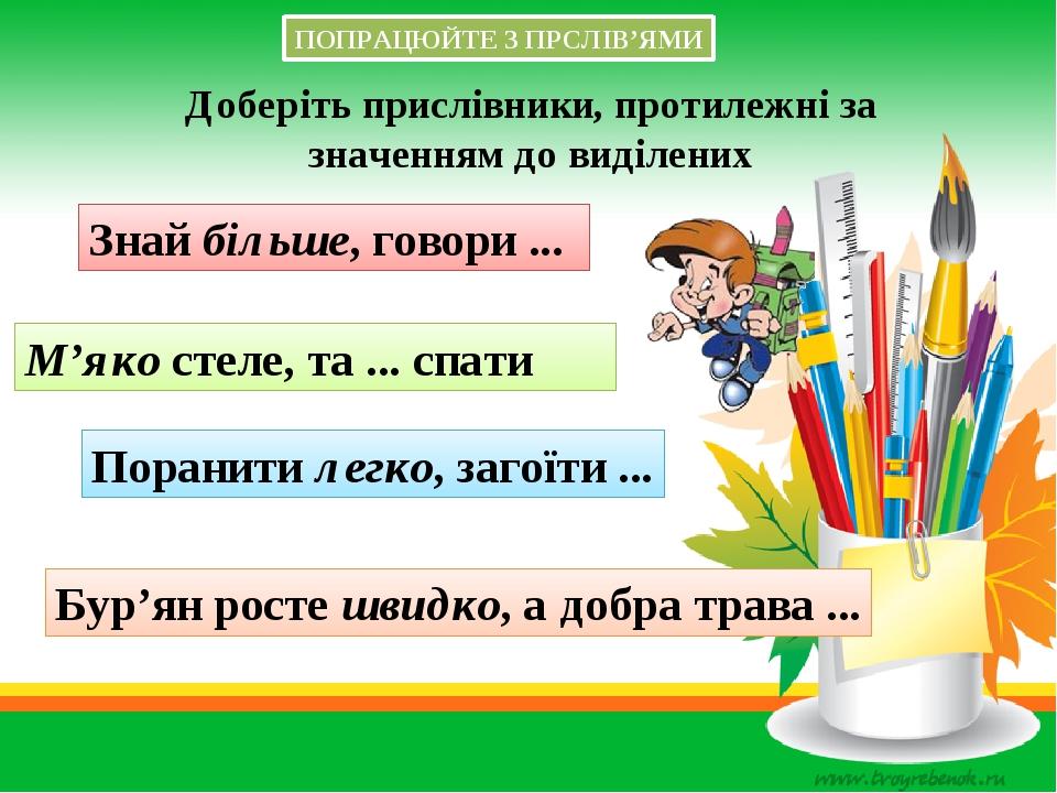 Знай більше, говори ...  М’яко стеле, та ... спати Поранити легко, загоїти ... Бур’ян росте швидко, а добра трава ... Доберіть прислівники, протиле...