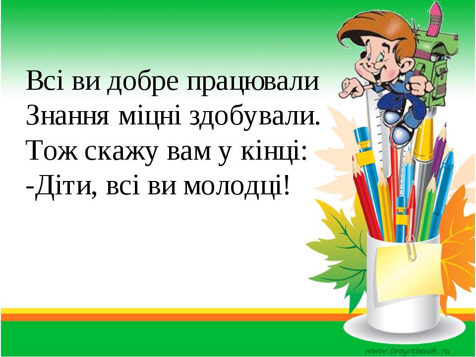 Всі ви добре працювали Знання міцні здобували. Тож скажу вам у кінці: -Діти, всі ви молодці!