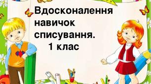 Удосконалення навичок списування ( для самостійної роботи). 1 клас