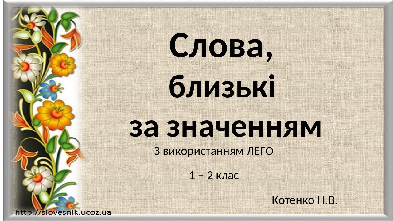 Слова, близькі за значенням З використанням ЛЕГО 1 – 2 клас Котенко Н.В.