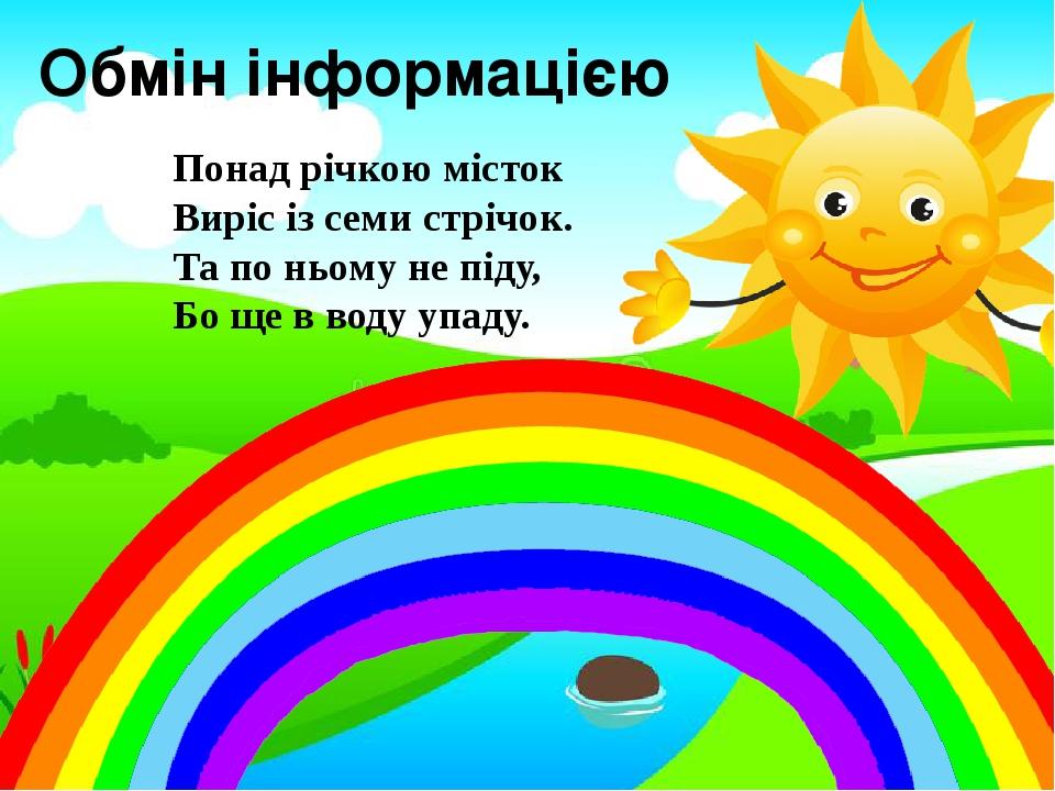 Обмін інформацією Понад річкою місток Виріс із семи стрічок. Та по ньому не піду, Бо ще в воду упаду.