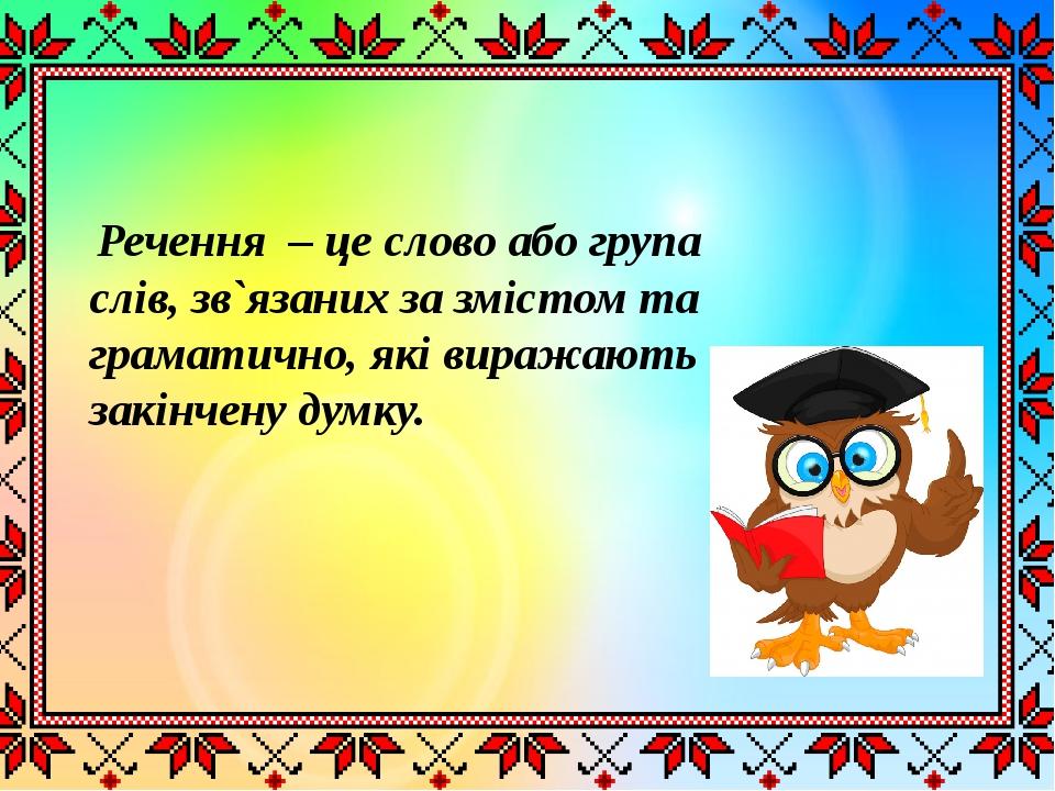  Речення – це слово або група слів, зв`язаних за змістом та граматично, які виражають закінчену думку.