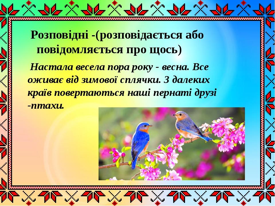 Розповідні -(розповідається або повідомляється про щось) Настала весела пора року - весна. Все оживає від зимової сплячки. З далеких країв повертаю...