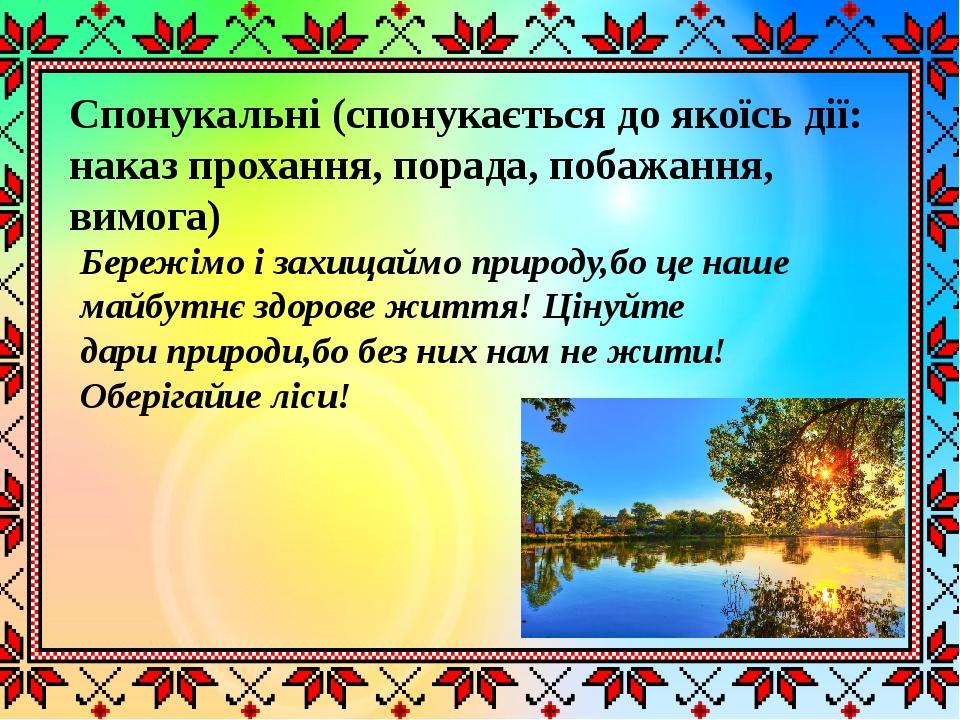 Спонукальні (спонукається до якоїсь дії: наказ прохання, порада, побажання, вимога) Бережімо і захищаймо природу,бо це наше майбутнє здорове життя!...