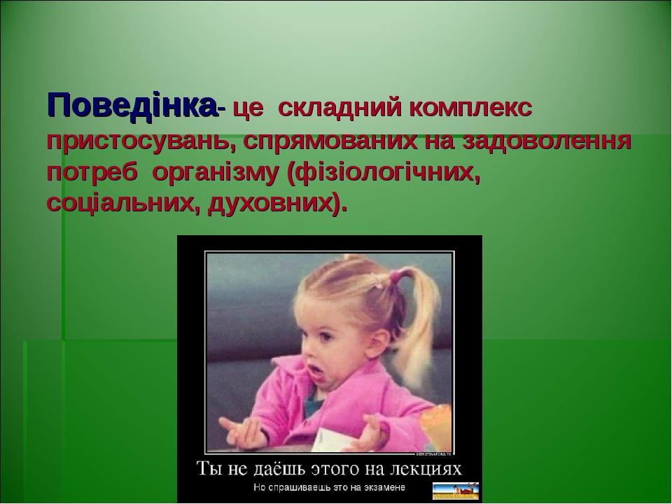 Поведінка- це складний комплекс пристосувань, спрямованих на задоволення потреб організму (фізіологічних, соціальних, духовних).