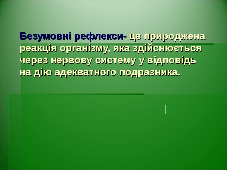 Безумовні рефлекси- це природжена реакція організму, яка здійснюється через нервову систему у відповідь на дію адекватного подразника.