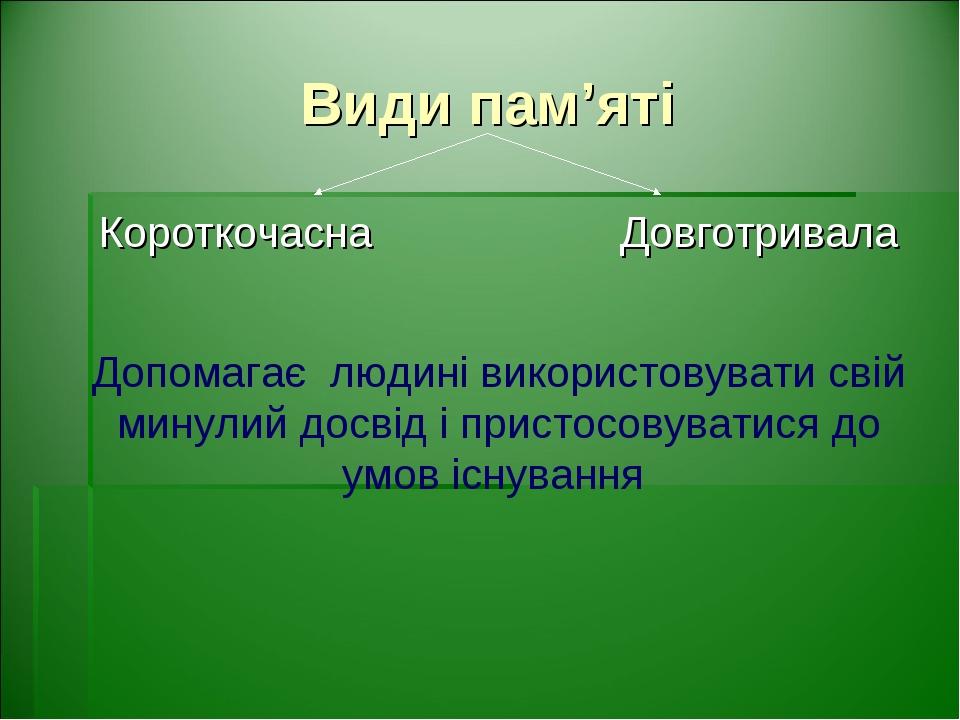 Види пам’яті Короткочасна Довготривала Допомагає людині використовувати свій минулий досвід і пристосовуватися до умов існування