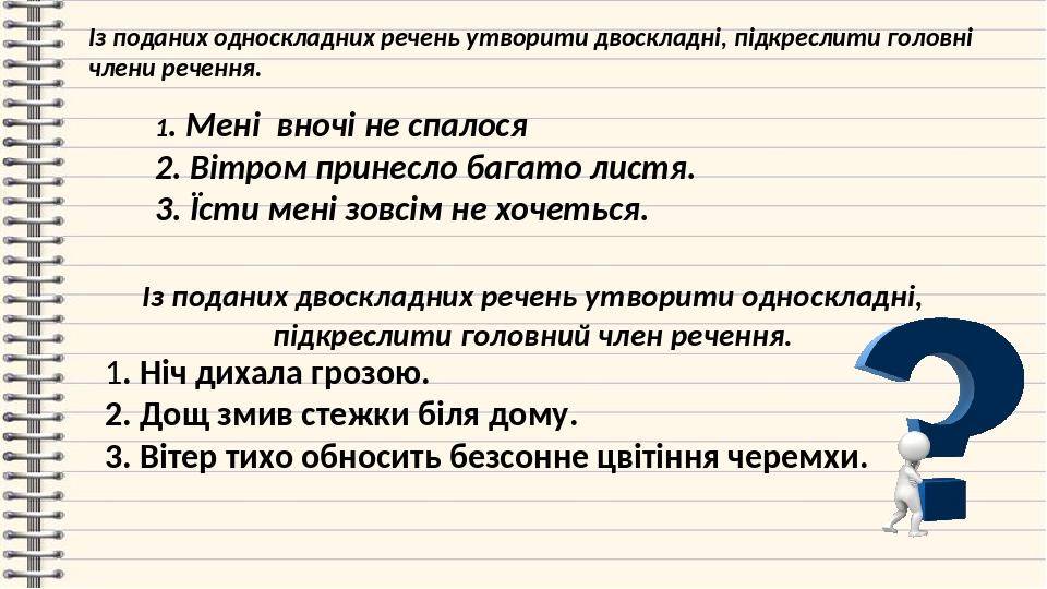 Із поданих двоскладних речень утворити односкладні, підкреслити головний член речення. 1. Ніч дихала грозою. 2. Дощ змив стежки біля дому. 3. Вітер...