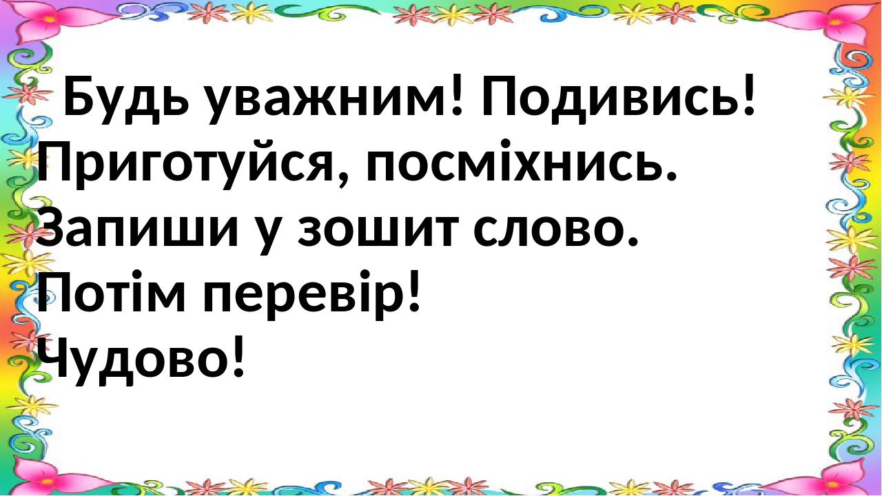 Будь уважним! Подивись! Приготуйся, посміхнись. Запиши у зошит слово. Потім перевір! Чудово!