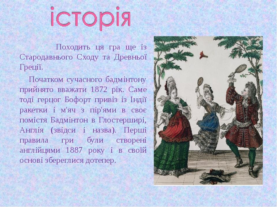 Походить ця гра ще із Стародавнього Сходу та Древньої Греції. Початком сучасного бадмінтону прийнято вважати 1872 рік. Саме тоді герцог Бофорт прив...
