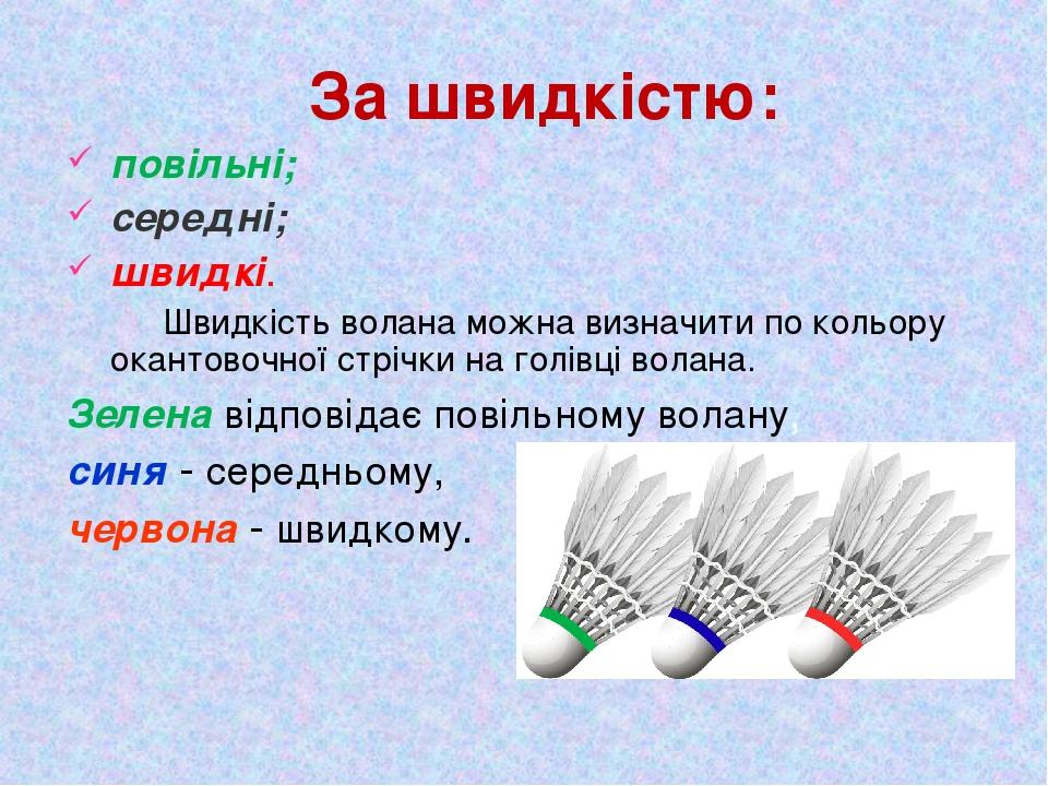 За швидкістю: повільні; середні; швидкі. Швидкість волана можна визначити по кольору окантовочної стрічки на голівці волана. Зелена відповідає пові...