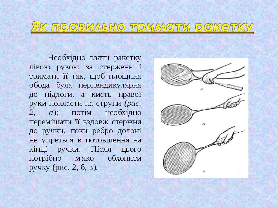 Необхідно взяти ракетку лівою рукою за стержень і тримати її так, щоб площина обода була перпендикулярна до підлоги, а кисть правої руки покласти н...