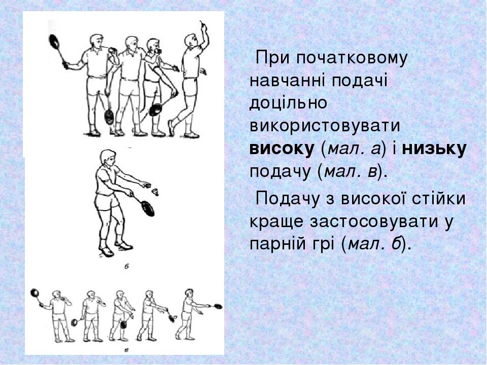 При початковому навчанні подачі доцільно використовувати високу (мал. а) і низьку подачу (мал. в). Подачу з високої стійки краще застосовувати у па...