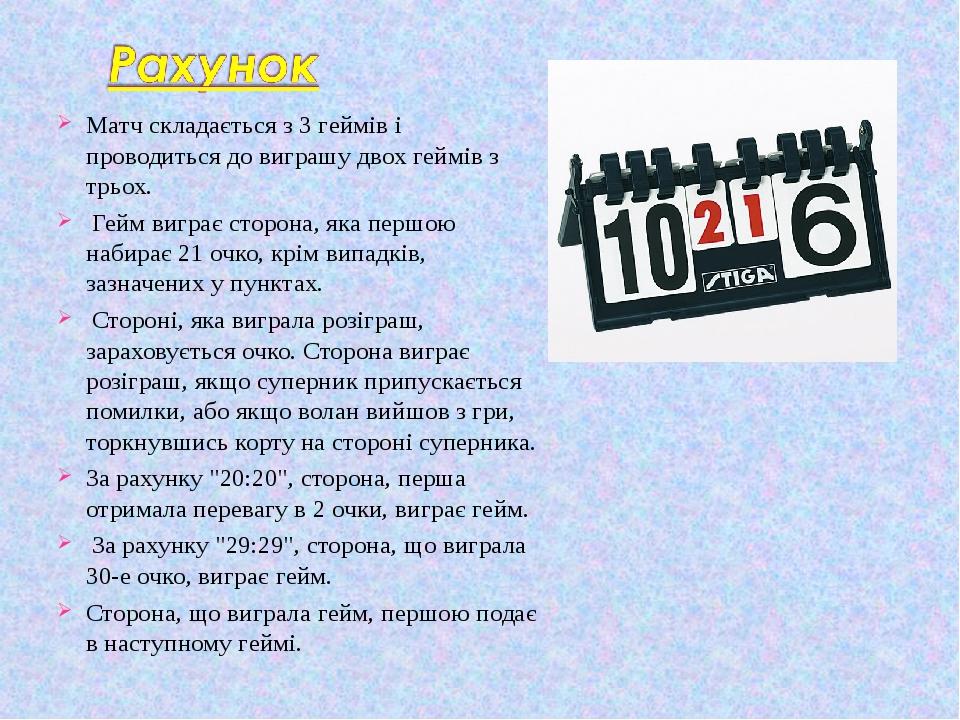 Матч складається з 3 геймів і проводиться до виграшу двох геймів з трьох. Гейм виграє сторона, яка першою набирає 21 очко, крім випадків, зазначени...