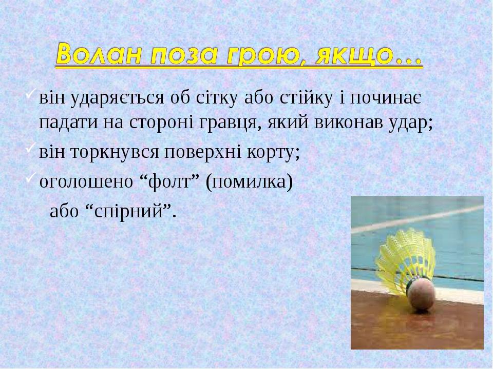 він ударяється об сітку або стійку і починає падати на стороні гравця, який виконав удар; він торкнувся поверхні корту; оголошено “фолт” (помилка) ...