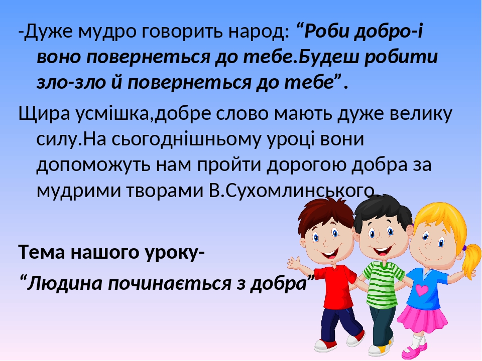 -Дуже мудро говорить народ: “Роби добро-і воно повернеться до тебе.Будеш робити зло-зло й повернеться до тебе”. Щира усмішка,добре слово мають дуже...