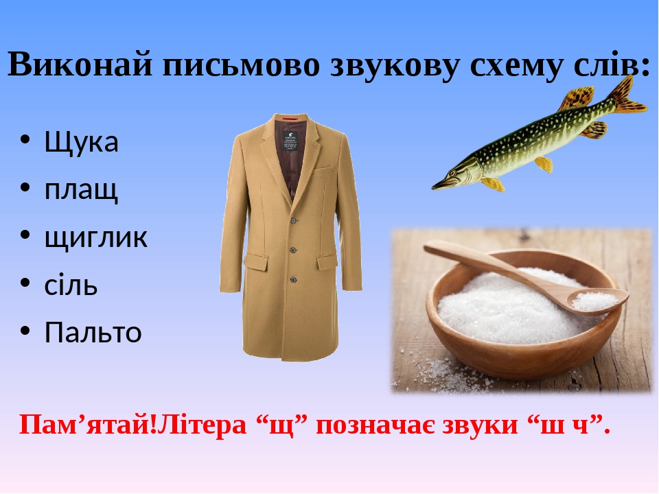 Виконай письмово звукову схему слів: Щука плащ щиглик сіль Пальто Пам’ятай!Літера “щ” позначає звуки “ш ч”.