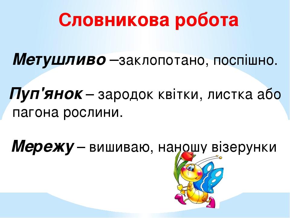 Словникова робота Метушливо –заклопотано, поспішно. Пуп'янок – зародок квітки, листка або пагона рослини. Мережу – вишиваю, наношу візерунки