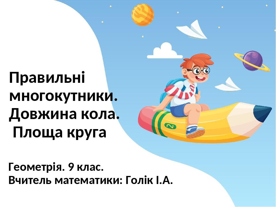 Правильні многокутники. Довжина кола. Площа круга Геометрія. 9 клас. Вчитель математики: Голік І.А.