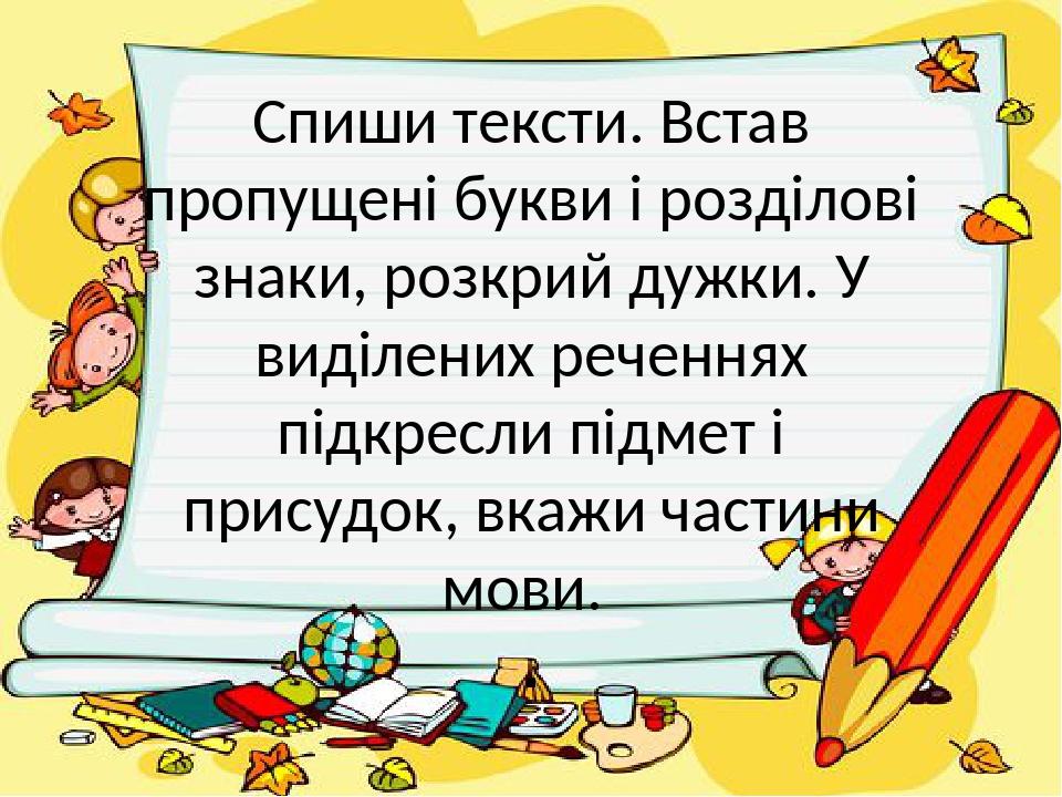 Спиши тексти. Встав пропущені букви і розділові знаки, розкрий дужки. У виділених реченнях підкресли підмет і присудок, вкажи частини мови. .