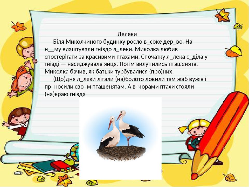 Лелеки Біля Миколчиного будинку росло в_соке дер_во. На н__му влаштували гніздо л_леки. Миколка любив спостерігати за красивими птахами. Спочатку л...