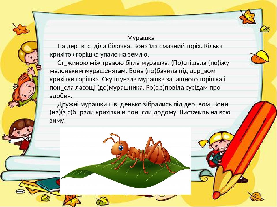 Мурашка На дер_ві с_діла білочка. Вона їла смачний горіх. Кілька крихіток горішка упало на землю. Ст_жиною між травою бігла мурашка. (По)спішала (п...
