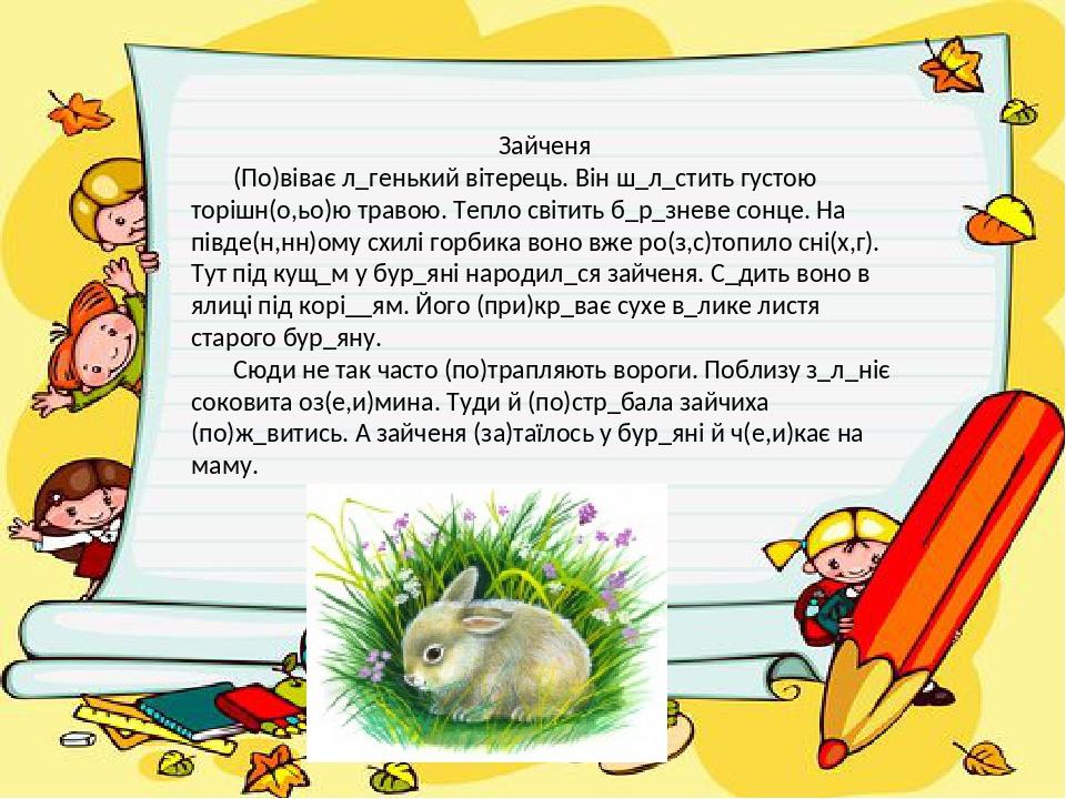 Зайченя (По)віває л_генький вітерець. Він ш_л_стить густою торішн(о,ьо)ю травою. Тепло світить б_р_зневе сонце. На півде(н,нн)ому схилі горбика вон...