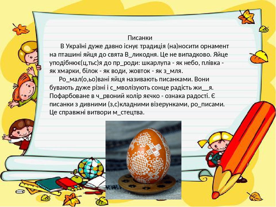 Писанки В Україні дуже давно існує традиція (на)носити орнамент на пташині яйця до свята В_ликодня. Це не випадково. Яйце уподібнює(ц,тьс)я до пр_р...