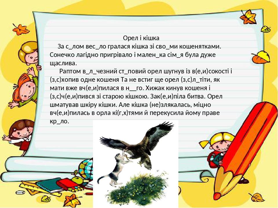 Орел і кішка За с_лом вес_ло гралася кішка зі сво_ми кошенятками. Сонечко лагідно пригрівало і мален_ка сім_я була дуже щаслива. Раптом в_л_чезний ...