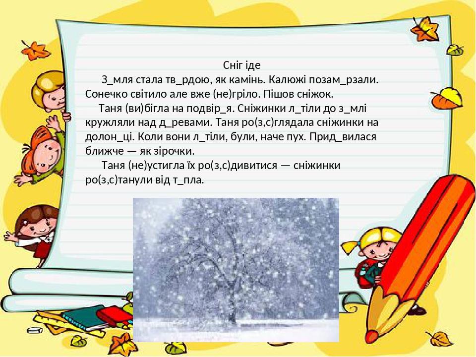 Сніг іде З_мля стала тв_рдою, як камінь. Калюжі позам_рзали. Сонечко світило але вже (не)гріло. Пішов сніжок. Таня (ви)бігла на подвір_я. Сніжинки ...